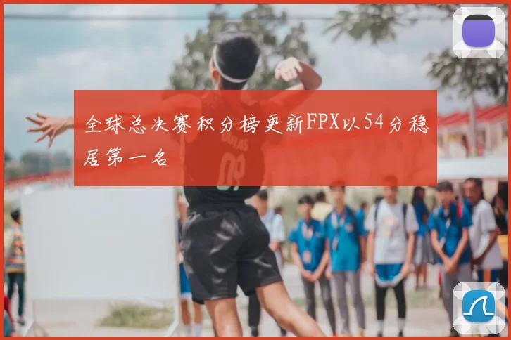 全球总决赛积分榜更新FPX以54分稳居第一名