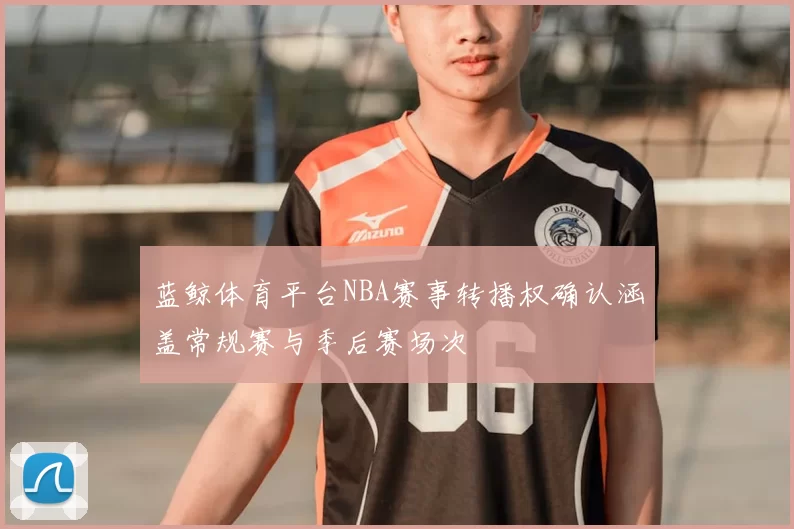 蓝鲸体育平台NBA赛事转播权确认涵盖常规赛与季后赛场次