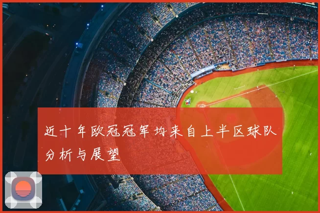 近十年欧冠冠军均来自上半区球队分析与展望