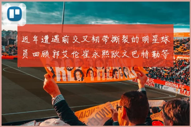 近年遭遇前交叉韧带撕裂的明星球员回顾郭艾伦崔永熙欧文巴特勒等人