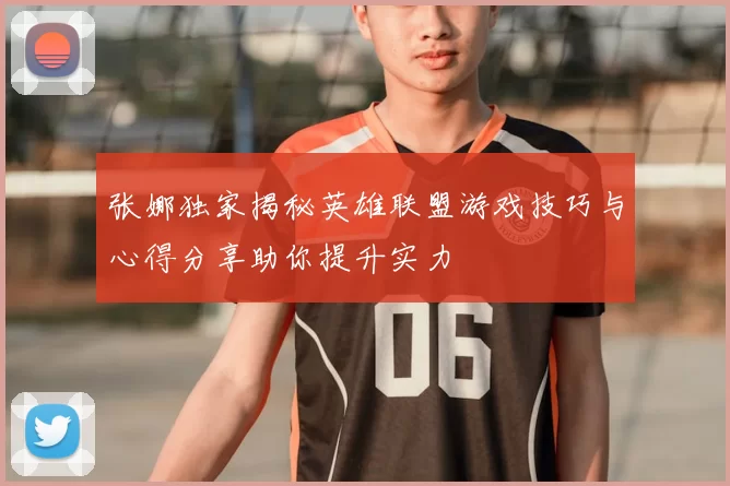 张娜独家揭秘英雄联盟游戏技巧与心得分享助你提升实力