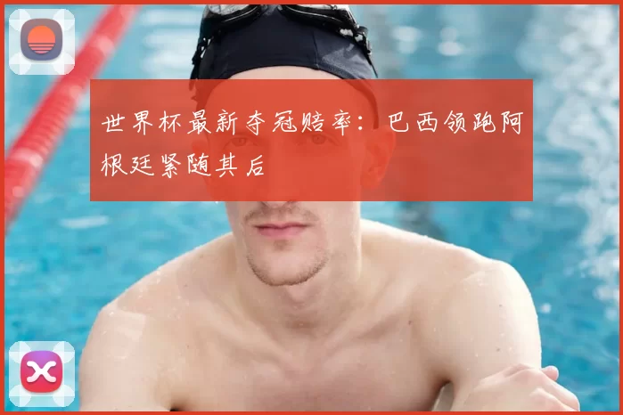 世界杯最新夺冠赔率：巴西领跑阿根廷紧随其后