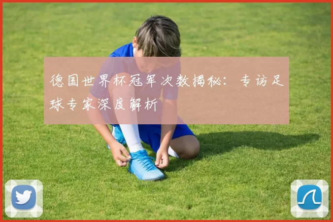 德国世界杯冠军次数揭秘：专访足球专家深度解析