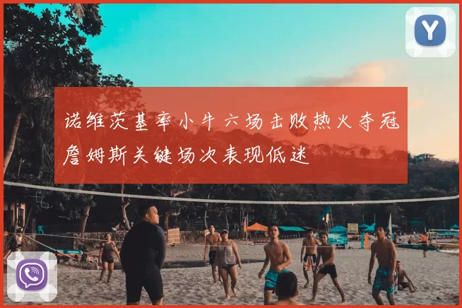 诺维茨基率小牛六场击败热火夺冠詹姆斯关键场次表现低迷
