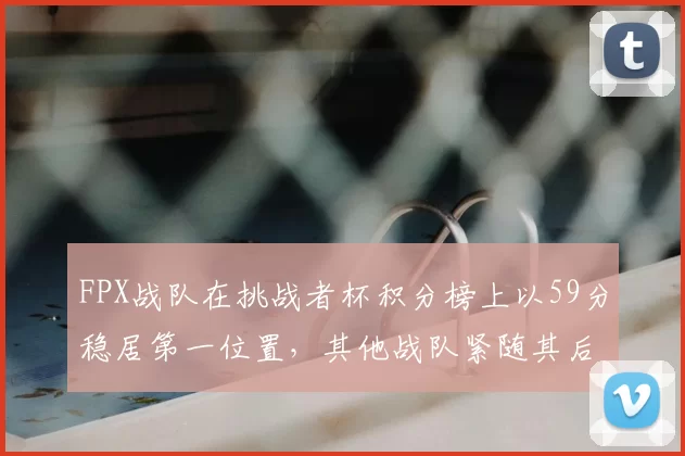 FPX战队在挑战者杯积分榜上以59分稳居第一位置,其他战队紧随其后