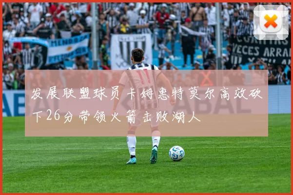 发展联盟球员卡姆惠特莫尔高效砍下26分带领火箭击败湖人