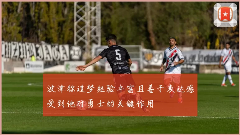 波津称追梦经验丰富且善于表达感受到他对勇士的关键作用