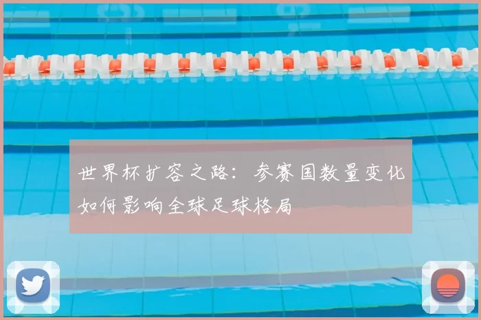 世界杯扩容之路：参赛国数量变化如何影响全球足球格局