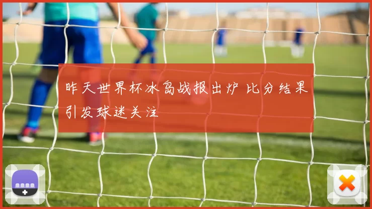 昨天世界杯冰岛战报出炉 比分结果引发球迷关注