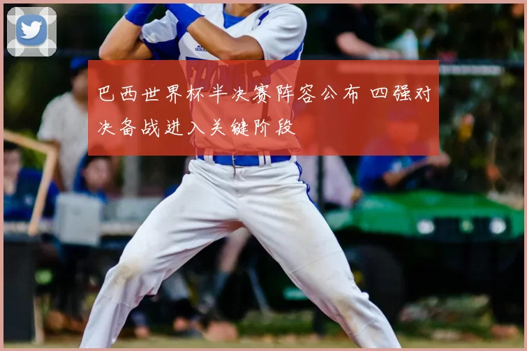 巴西世界杯半决赛阵容公布 四强对决备战进入关键阶段