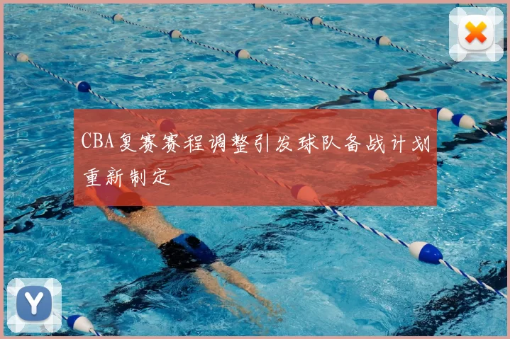 CBA复赛赛程调整引发球队备战计划重新制定
