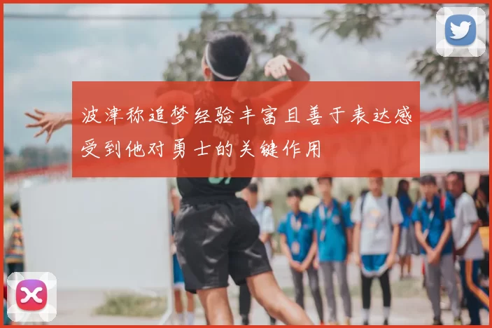 波津称追梦经验丰富且善于表达感受到他对勇士的关键作用