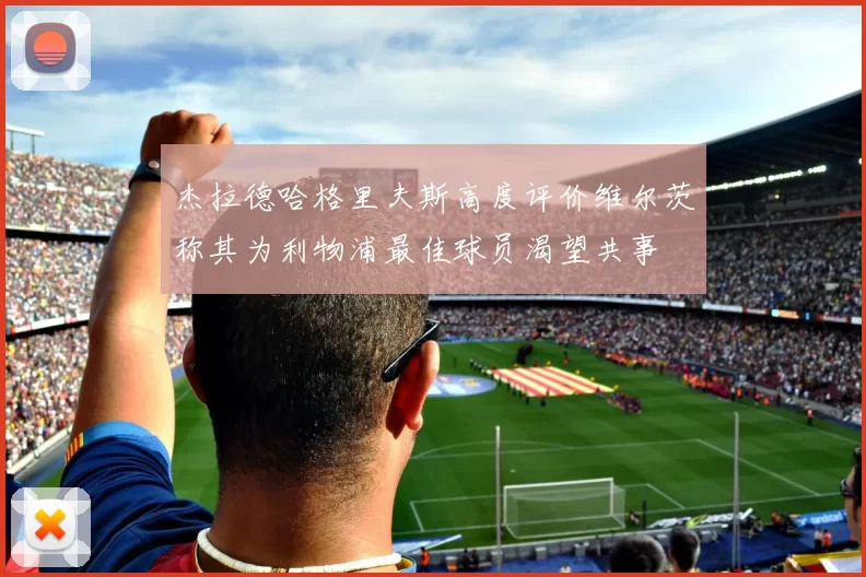 杰拉德哈格里夫斯高度评价维尔茨称其为利物浦最佳球员渴望共事