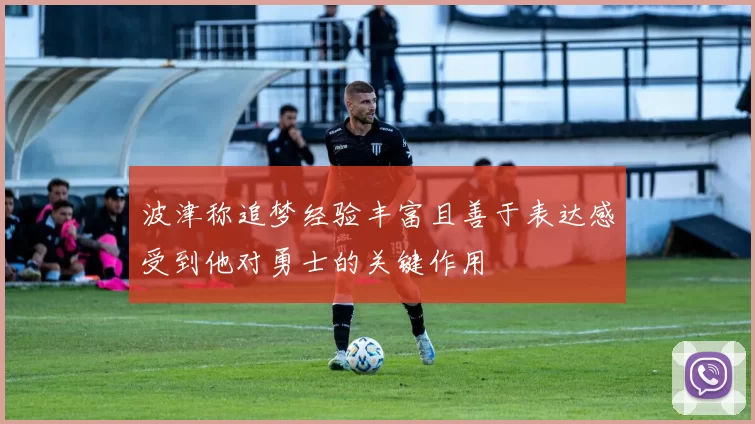 波津称追梦经验丰富且善于表达感受到他对勇士的关键作用
