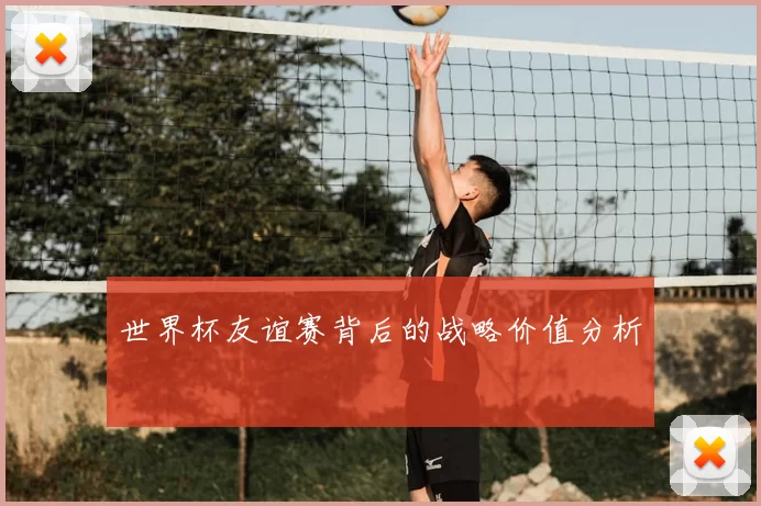 世界杯友谊赛背后的战略价值分析