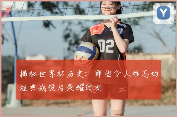 揭秘世界杯历史：那些令人难忘的经典战役与荣耀时刻