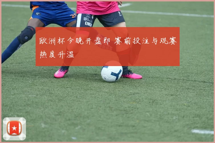 欧洲杯今晚开盘即 赛前投注与观赛热度升温