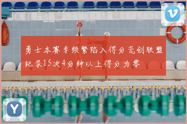 勇士本赛季频繁陷入得分荒创联盟纪录15次4分钟以上得分为零
