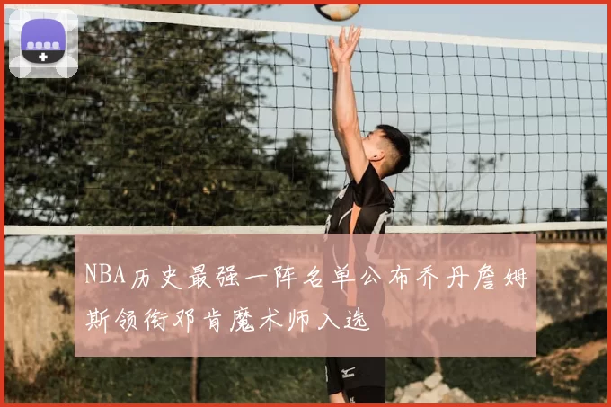 NBA历史最强一阵名单公布乔丹詹姆斯领衔邓肯魔术师入选