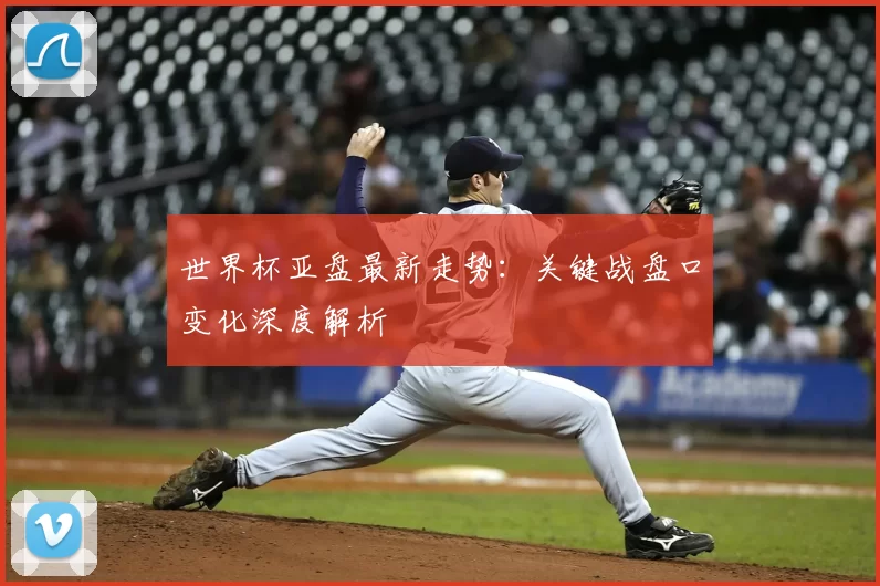 世界杯亚盘最新走势:关键战盘口变化深度解析