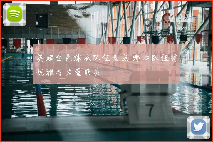 英超白色球衣队伍盘点 哪些队伍将优雅与力量兼具